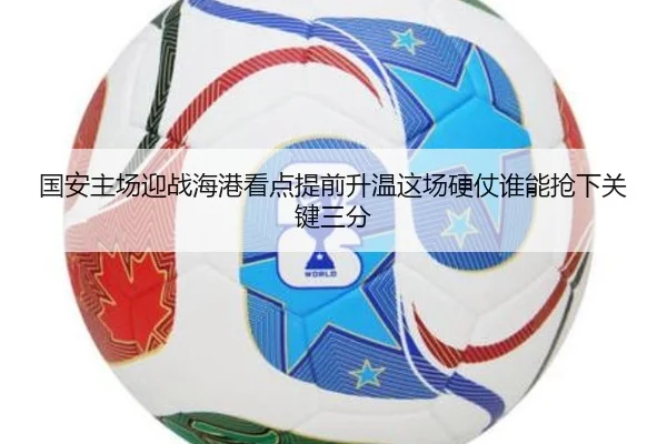 国安主场迎战海港看点提前升温这场硬仗谁能抢下关键三分