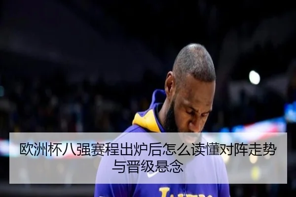 欧洲杯八强赛程出炉后怎么读懂对阵走势与晋级悬念